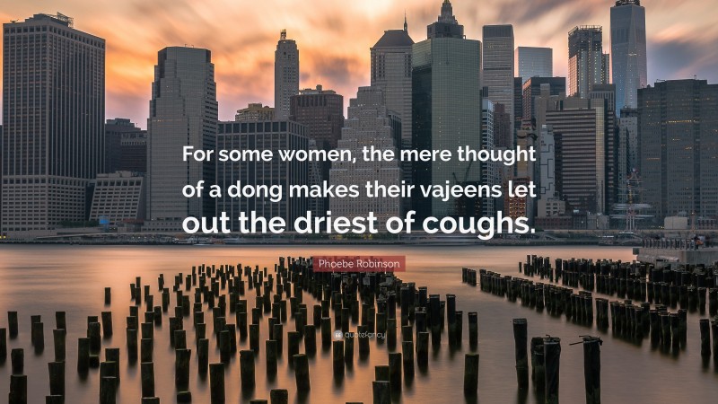 Phoebe Robinson Quote: “For some women, the mere thought of a dong makes their vajeens let out the driest of coughs.”