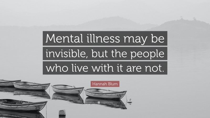 Hannah Blum Quote: “Mental illness may be invisible, but the people who live with it are not.”