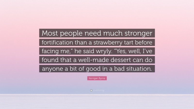 Kerrigan Byrne Quote: “Most people need much stronger fortification than a strawberry tart before facing me,” he said wryly. “Yes, well, I’ve found that a well-made dessert can do anyone a bit of good in a bad situation.”