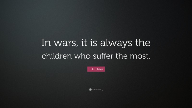 T.A. Uner Quote: “In wars, it is always the children who suffer the most.”