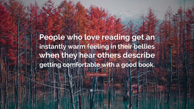 Carla H. Krueger Quote: “People who love reading get an instantly warm feeling in their bellies when they hear others describe getting comfortable with a good book.”