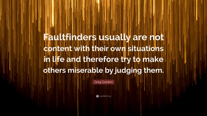 Greg Gordon Quote: “Faultfinders usually are not content with their own situations in life and therefore try to make others miserable by judging them.”