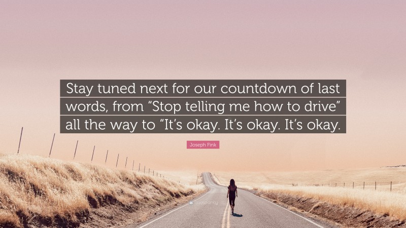 Joseph Fink Quote: “Stay tuned next for our countdown of last words, from “Stop telling me how to drive” all the way to “It’s okay. It’s okay. It’s okay.”