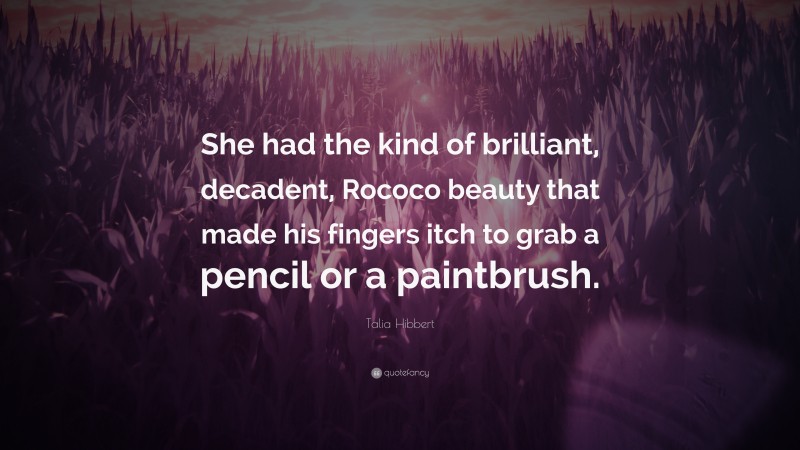 Talia Hibbert Quote: “She had the kind of brilliant, decadent, Rococo beauty that made his fingers itch to grab a pencil or a paintbrush.”