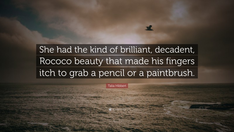 Talia Hibbert Quote: “She had the kind of brilliant, decadent, Rococo beauty that made his fingers itch to grab a pencil or a paintbrush.”