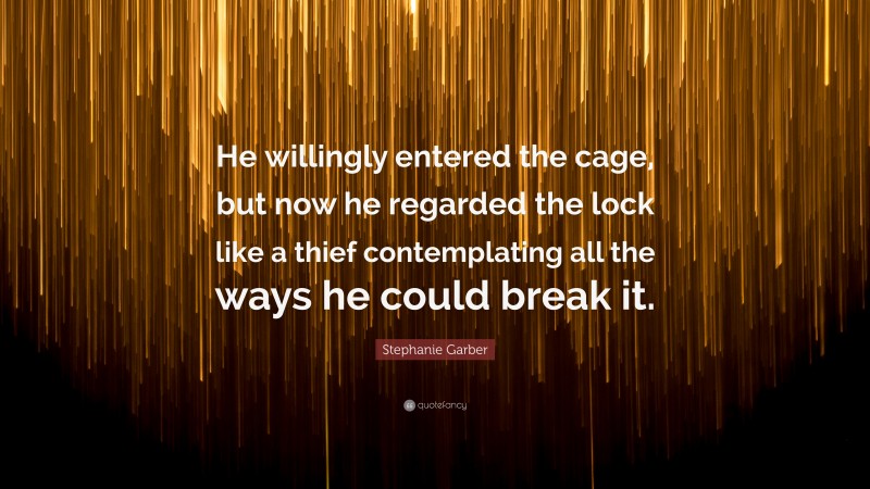 Stephanie Garber Quote: “He willingly entered the cage, but now he regarded the lock like a thief contemplating all the ways he could break it.”