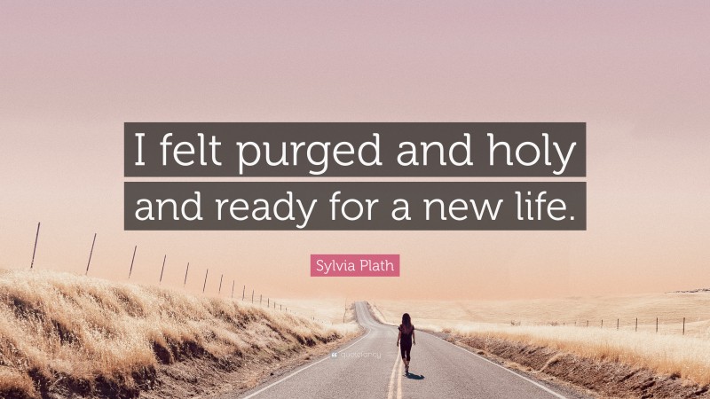 Sylvia Plath Quote: “I felt purged and holy and ready for a new life.”