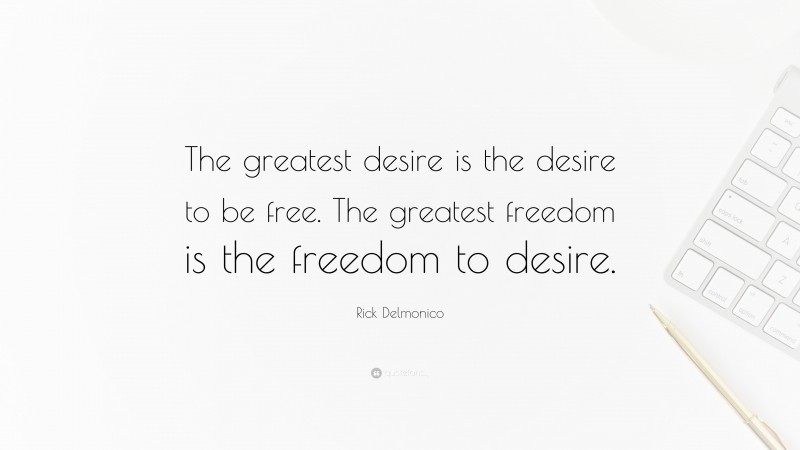 Rick Delmonico Quote: “The greatest desire is the desire to be free. The greatest freedom is the freedom to desire.”