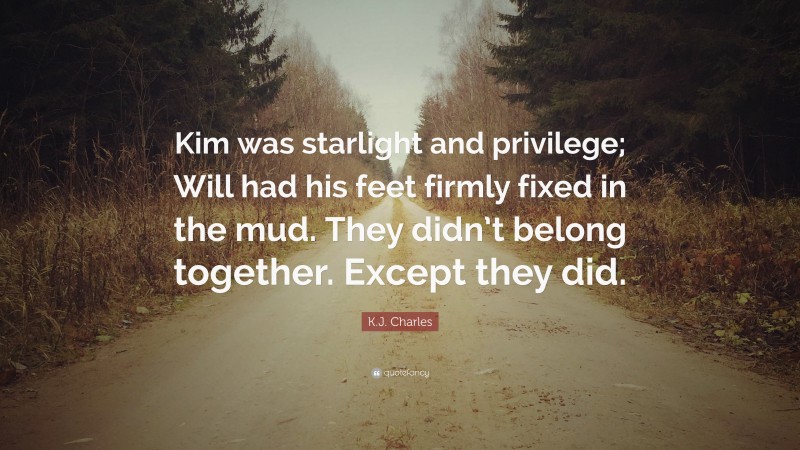 K.J. Charles Quote: “Kim was starlight and privilege; Will had his feet firmly fixed in the mud. They didn’t belong together. Except they did.”