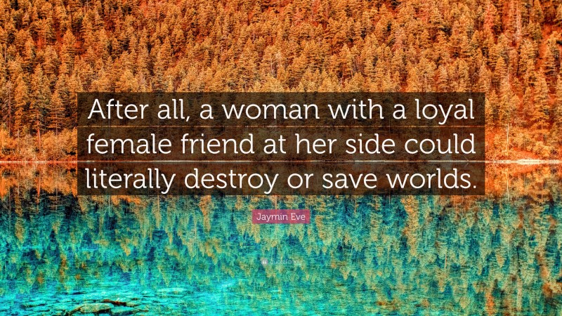 Jaymin Eve Quote: “After all, a woman with a loyal female friend at her side could literally destroy or save worlds.”