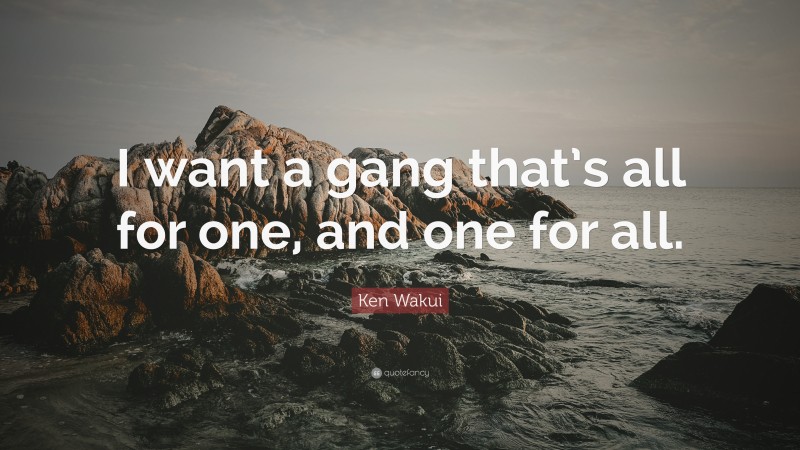 Ken Wakui Quote: “I want a gang that’s all for one, and one for all.”