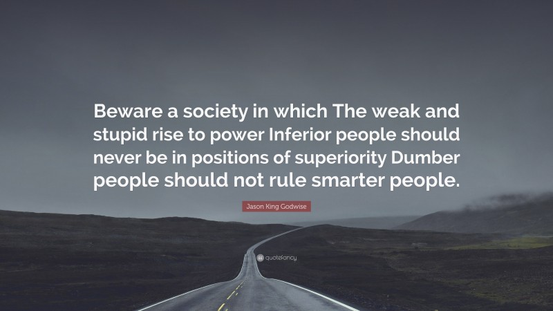 Jason King Godwise Quote: “Beware a society in which The weak and stupid rise to power Inferior people should never be in positions of superiority Dumber people should not rule smarter people.”