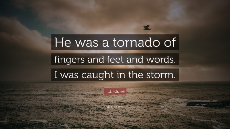 T.J. Klune Quote: “He was a tornado of fingers and feet and words. I was caught in the storm.”