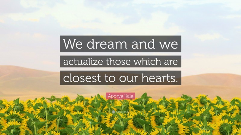 Aporva Kala Quote: “We dream and we actualize those which are closest to our hearts.”