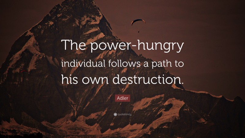 Adler Quote: “The power-hungry individual follows a path to his own destruction.”