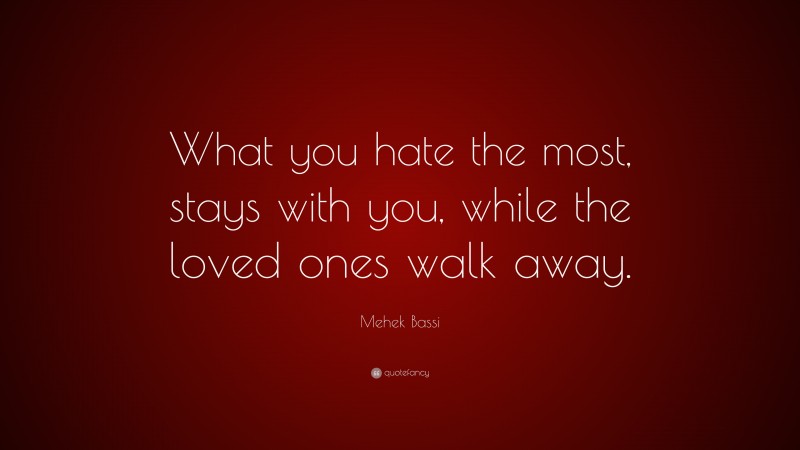 Mehek Bassi Quote: “What you hate the most, stays with you, while the loved ones walk away.”