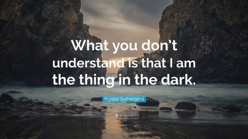 Krystal Sutherland Quote: “What you don’t understand is that I am the thing in the dark.”