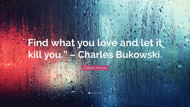 Colleen Hoover Quote: “Find what you love and let it kill you.” – Charles Bukowski.”