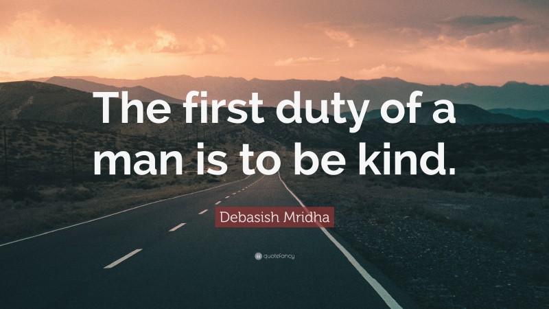 Debasish Mridha Quote: “The first duty of a man is to be kind.”