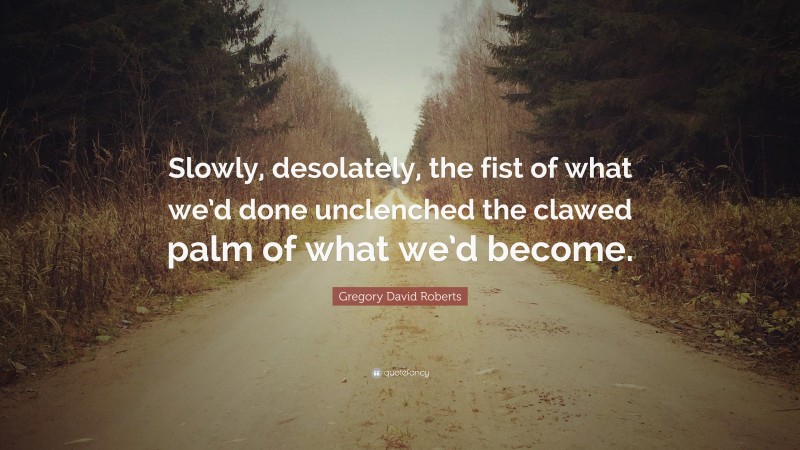 Gregory David Roberts Quote: “Slowly, desolately, the fist of what we’d done unclenched the clawed palm of what we’d become.”