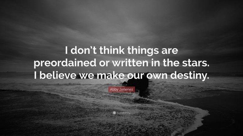 Abby Jimenez Quote: “I don’t think things are preordained or written in the stars. I believe we make our own destiny.”