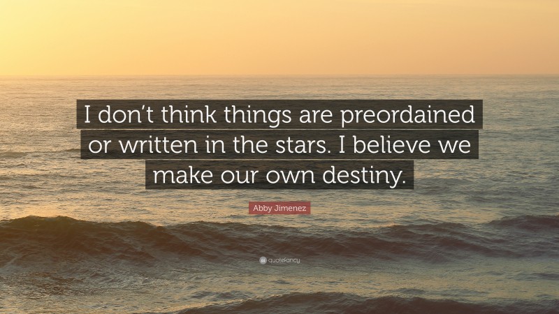 Abby Jimenez Quote: “I don’t think things are preordained or written in the stars. I believe we make our own destiny.”