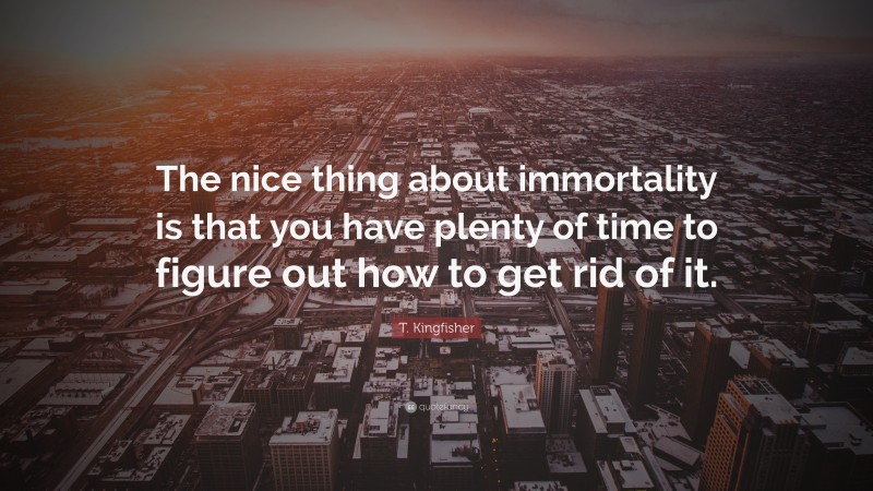 T. Kingfisher Quote: “The nice thing about immortality is that you have plenty of time to figure out how to get rid of it.”