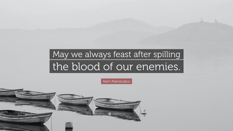 Kerri Maniscalco Quote: “May we always feast after spilling the blood of our enemies.”