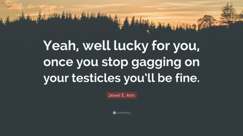 Jewel E. Ann Quote: “Yeah, well lucky for you, once you stop gagging on your testicles you’ll be fine.”