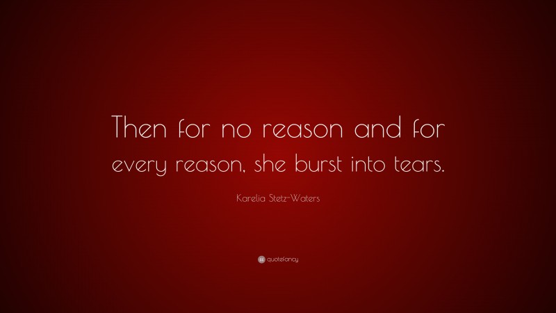 Karelia Stetz-Waters Quote: “Then for no reason and for every reason, she burst into tears.”