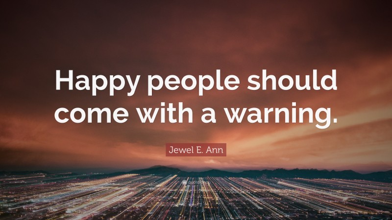 Jewel E. Ann Quote: “Happy people should come with a warning.”