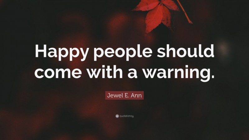 Jewel E. Ann Quote: “Happy people should come with a warning.”