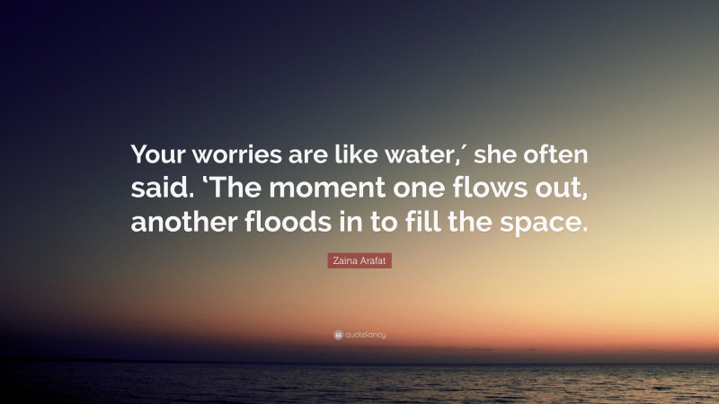 Zaina Arafat Quote: “Your worries are like water,′ she often said. ‘The moment one flows out, another floods in to fill the space.”