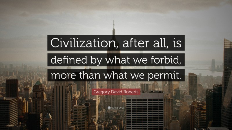 Gregory David Roberts Quote: “Civilization, after all, is defined by what we forbid, more than what we permit.”