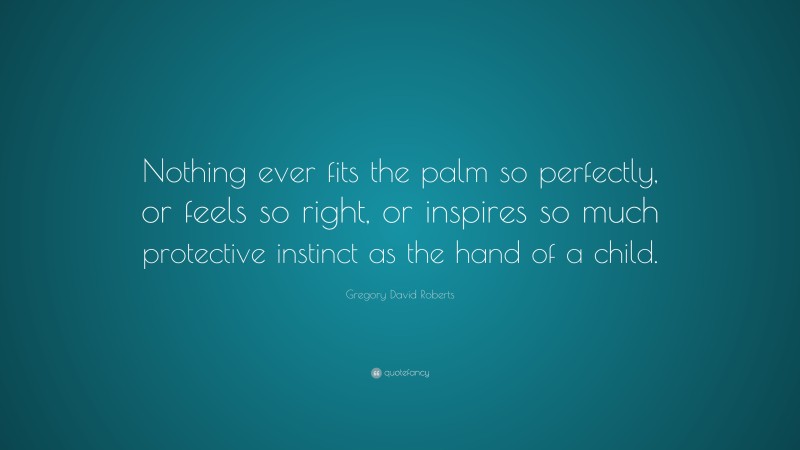 Gregory David Roberts Quote: “Nothing ever fits the palm so perfectly, or feels so right, or inspires so much protective instinct as the hand of a child.”