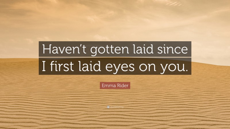 Emma Rider Quote: “Haven’t gotten laid since I first laid eyes on you.”