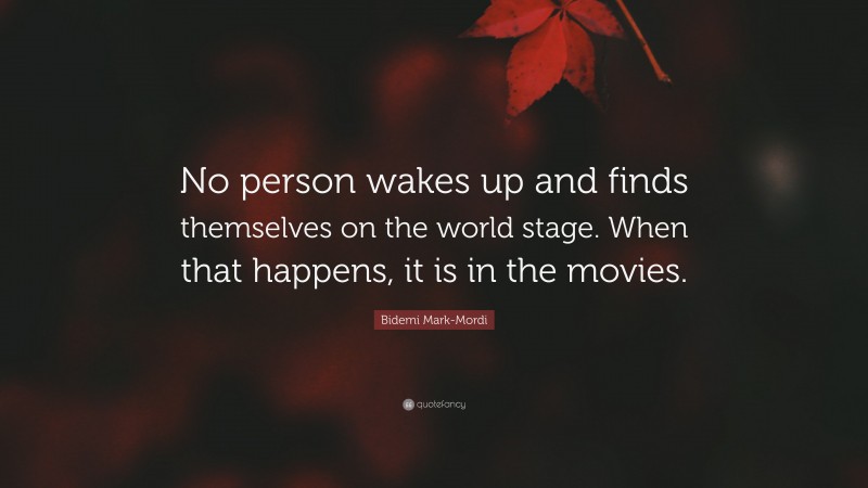 Bidemi Mark-Mordi Quote: “No person wakes up and finds themselves on the world stage. When that happens, it is in the movies.”