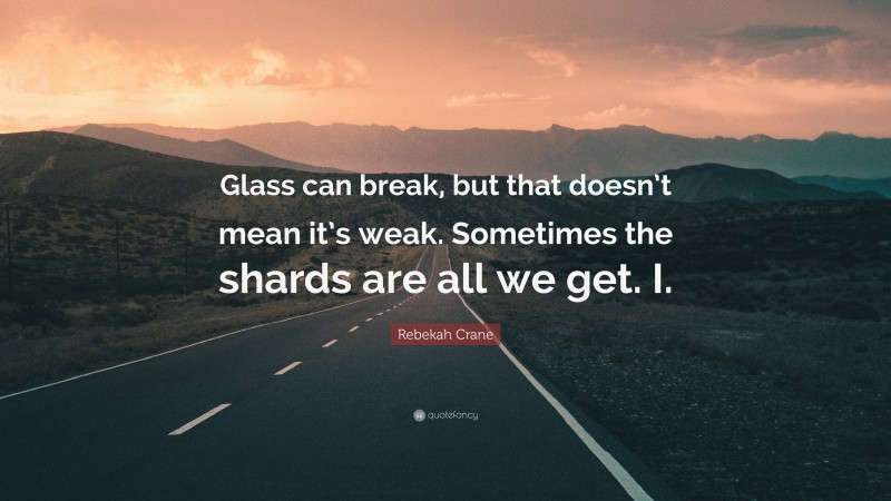 Rebekah Crane Quote: “Glass can break, but that doesn’t mean it’s weak. Sometimes the shards are all we get. I.”