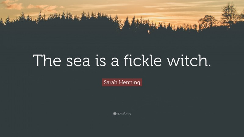 Sarah Henning Quote: “The sea is a fickle witch.”