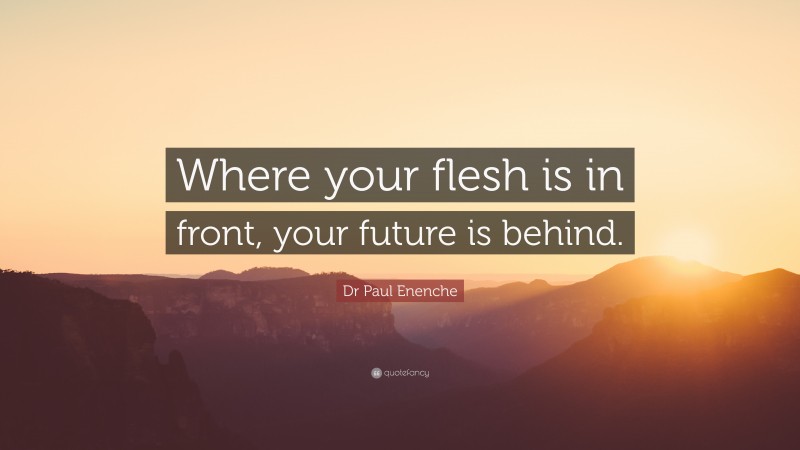 Dr Paul Enenche Quote: “Where your flesh is in front, your future is behind.”