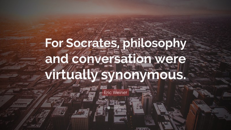 Eric Weiner Quote: “For Socrates, philosophy and conversation were virtually synonymous.”