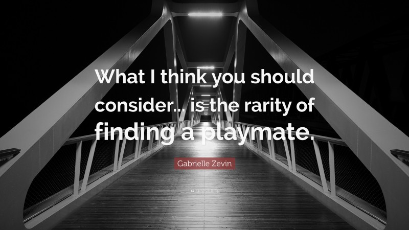 Gabrielle Zevin Quote: “What I think you should consider... is the rarity of finding a playmate.”