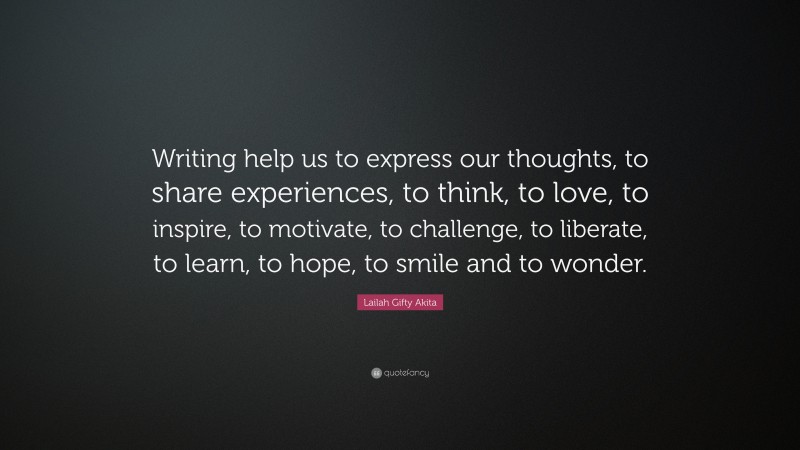 Lailah Gifty Akita Quote: “Writing help us to express our thoughts, to share experiences, to think, to love, to inspire, to motivate, to challenge, to liberate, to learn, to hope, to smile and to wonder.”