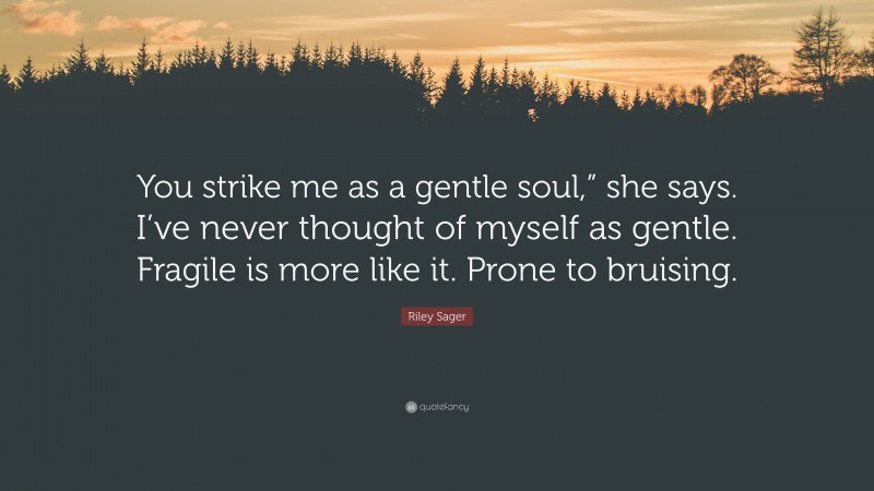 Riley Sager Quote: “You strike me as a gentle soul,” she says. I’ve never thought of myself as gentle. Fragile is more like it. Prone to bruising.”