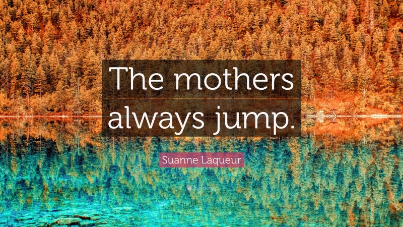 Suanne Laqueur Quote: “The mothers always jump.”