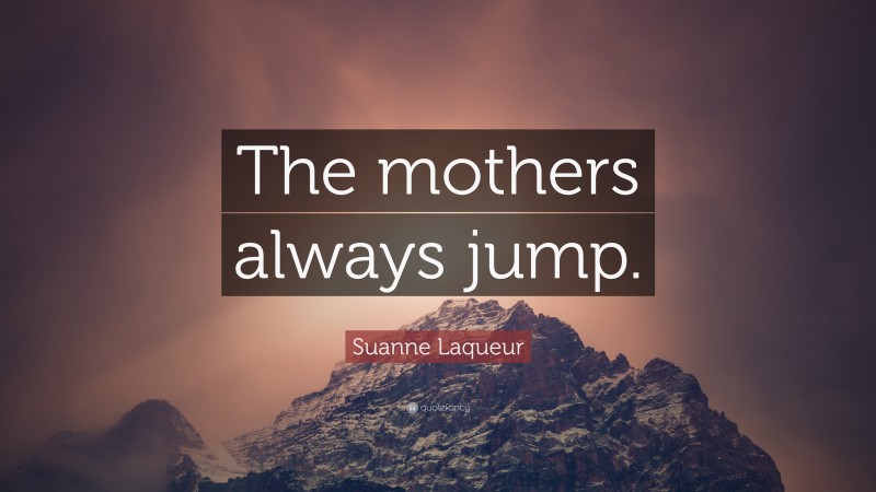 Suanne Laqueur Quote: “The mothers always jump.”