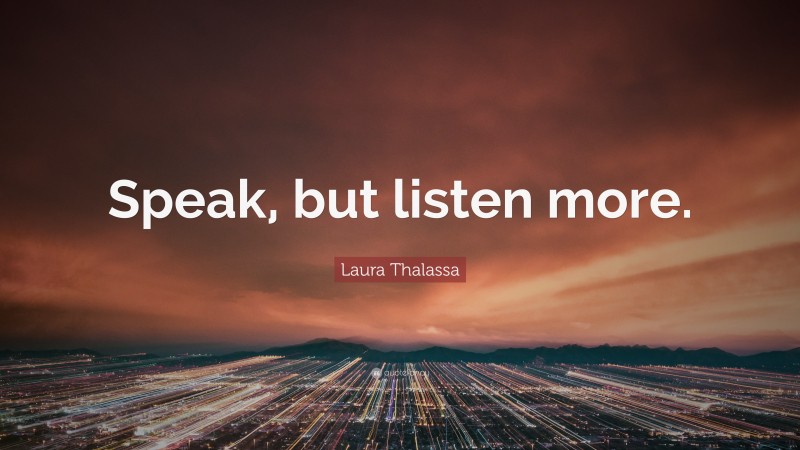 Laura Thalassa Quote: “Speak, but listen more.”