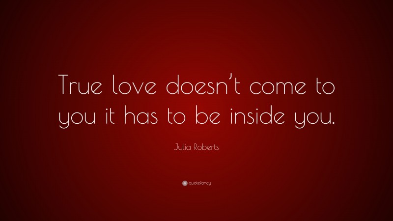 Julia Roberts Quote: “True love doesn’t come to you it has to be inside you.”