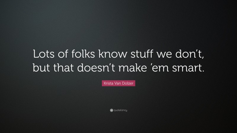 Krista Van Dolzer Quote: “Lots of folks know stuff we don’t, but that doesn’t make ’em smart.”