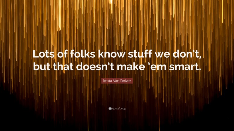 Krista Van Dolzer Quote: “Lots of folks know stuff we don’t, but that doesn’t make ’em smart.”